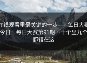 在线观看里最关键的一步——每日大赛今日：每日大赛第91期…十个里九个都错在这