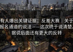 有人爆出关键证据；反差大赛｜关于报名通道的说法——这次终于说清楚。据说后面还有更大的反转