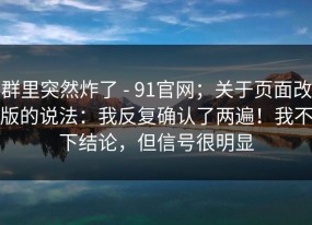 群里突然炸了 - 91官网；关于页面改版的说法：我反复确认了两遍！我不下结论，但信号很明显