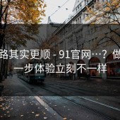 这条路其实更顺 - 91官网…？做对这一步体验立刻不一样