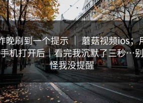 昨晚刷到一个提示 ｜ 蘑菇视频ios；用手机打开后｜看完我沉默了三秒…别怪我没提醒
