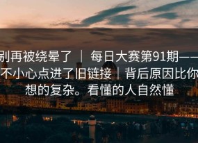 别再被绕晕了 ｜ 每日大赛第91期——不小心点进了旧链接｜背后原因比你想的复杂。看懂的人自然懂