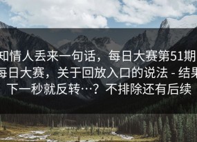 知情人丢来一句话，每日大赛第51期，每日大赛，关于回放入口的说法 - 结果下一秒就反转…？不排除还有后续