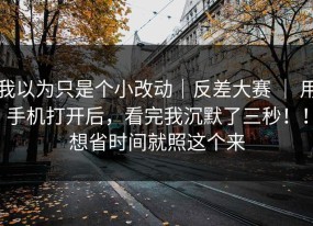 我以为只是个小改动｜反差大赛 ｜ 用手机打开后，看完我沉默了三秒！！想省时间就照这个来