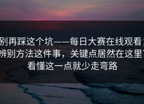 别再踩这个坑——每日大赛在线观看；辨别方法这件事，关键点居然在这里？看懂这一点就少走弯路