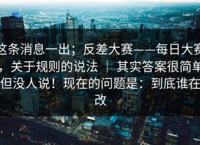 这条消息一出；反差大赛——每日大赛，关于规则的说法 ｜ 其实答案很简单但没人说！现在的问题是：到底谁在改