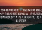 这事越传越离谱 ｜ 蘑菇视频电脑版；关于在线观看页面的说法 - 背后原因比你想的复杂？！有人说是测试，有人说是回滚