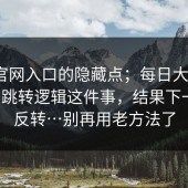 关于官网入口的隐藏点；每日大赛第91期｜跳转逻辑这件事，结果下一秒就反转…别再用老方法了