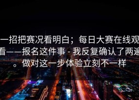 一招把赛况看明白；每日大赛在线观看——报名这件事 - 我反复确认了两遍。做对这一步体验立刻不一样