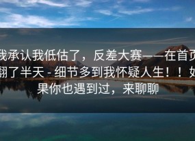 我承认我低估了，反差大赛——在首页翻了半天 - 细节多到我怀疑人生！！如果你也遇到过，来聊聊