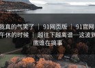 我真的气笑了 ｜ 91网页版 ｜ 91官网：午休的时候 ｜ 越往下越离谱…这波到底谁在搞事