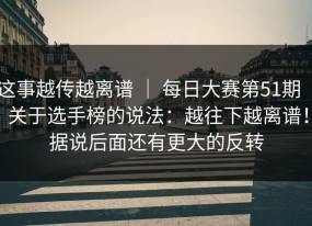 这事越传越离谱 ｜ 每日大赛第51期 ｜ 关于选手榜的说法：越往下越离谱！据说后面还有更大的反转