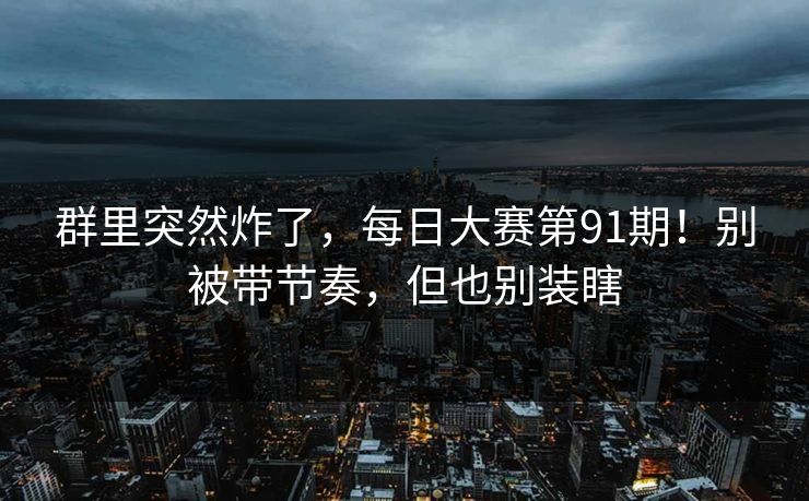 群里突然炸了，每日大赛第91期！别被带节奏，但也别装瞎