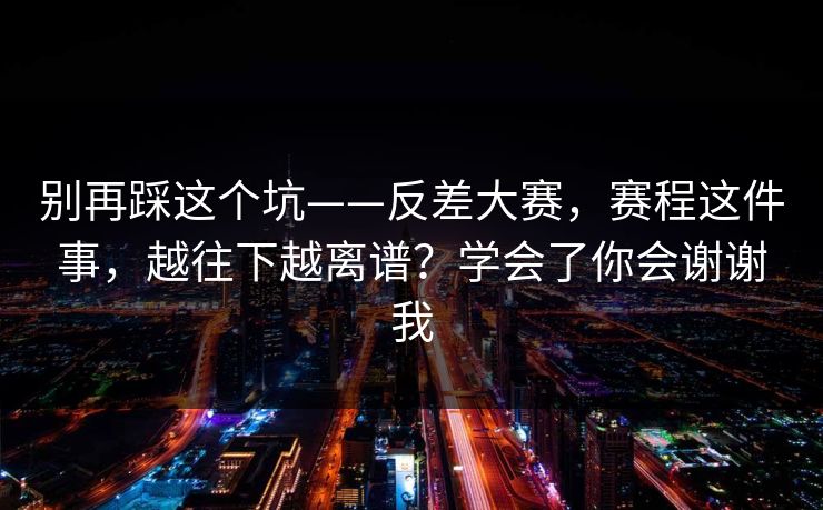 别再踩这个坑——反差大赛，赛程这件事，越往下越离谱？学会了你会谢谢我