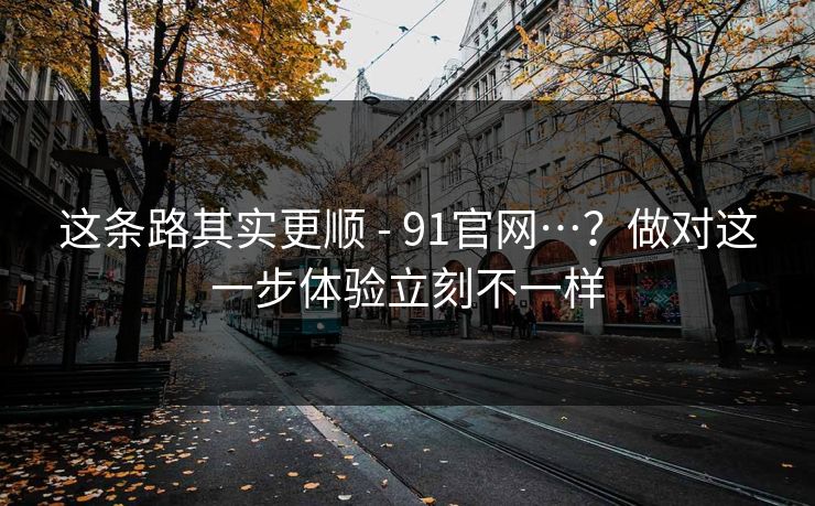 这条路其实更顺 - 91官网…？做对这一步体验立刻不一样