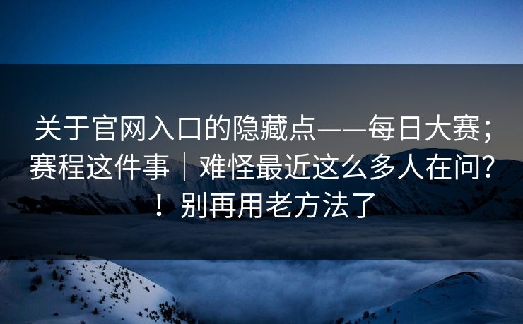 关于官网入口的隐藏点——每日大赛;赛程这件事|难怪最近这么多人在问?!别再用老方法了 关于官网入口的隐藏点——每日大赛;赛程这件事|难怪最近这么多人在问?!别再用老方法了