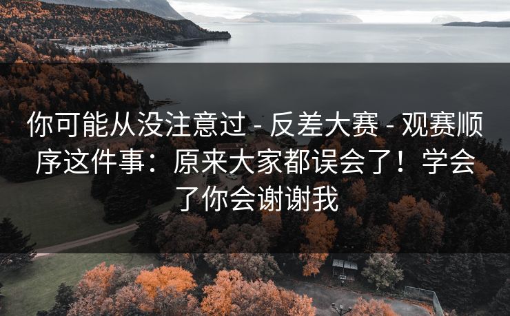 你可能从没注意过 - 反差大赛 - 观赛顺序这件事:原来大家都误会了!学会了你会谢谢我 你可能从没注意过 - 反差大赛 - 观赛顺序这件事:原来大家都误会了!学会了你会谢谢我