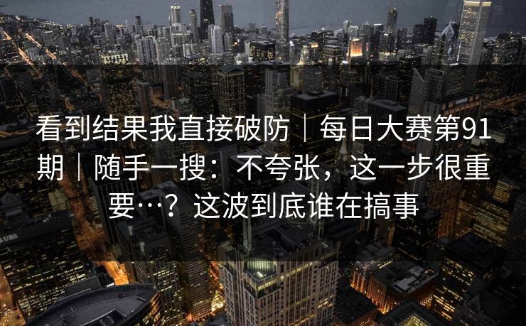 看到结果我直接破防｜每日大赛第91期｜随手一搜：不夸张，这一步很重要…？这波到底谁在搞事