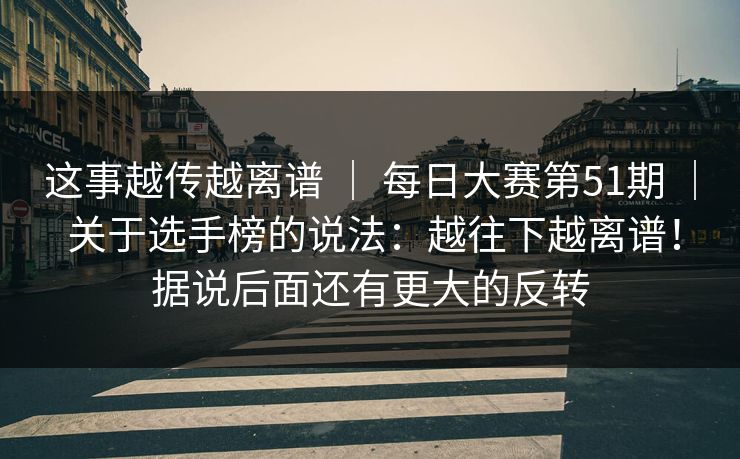 这事越传越离谱 | 每日大赛第51期 | 关于选手榜的说法:越往下越离谱!据说后面还有更大的反转 这事越传越离谱 | 每日大赛第51期 | 关于选手榜的说法:越往下越离谱!据说后面还有更大的反转
