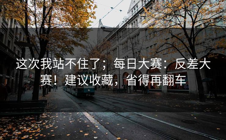 这次我站不住了；每日大赛：反差大赛！建议收藏，省得再翻车