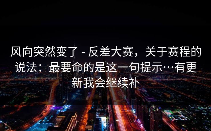 风向突然变了 - 反差大赛，关于赛程的说法：最要命的是这一句提示…有更新我会继续补