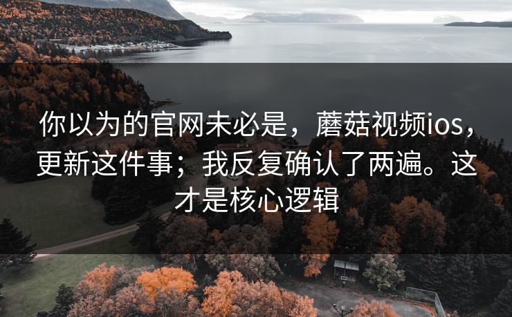 你以为的官网未必是,蘑菇视频ios,更新这件事;我反复确认了两遍。这才是核心逻辑 你以为的官网未必是,蘑菇视频ios,更新这件事;我反复确认了两遍。这才是核心逻辑