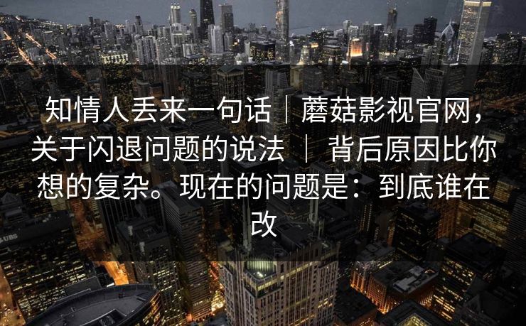 知情人丢来一句话｜蘑菇影视官网，关于闪退问题的说法 ｜ 背后原因比你想的复杂。现在的问题是：到底谁在改