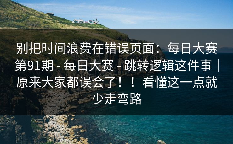 别把时间浪费在错误页面:每日大赛第91期 - 每日大赛 - 跳转逻辑这件事|原来大家都误会了!!看懂这一点就少走弯路 别把时间浪费在错误页面:每日大赛第91期 - 每日大赛 - 跳转逻辑这件事|原来大家都误会了!!看懂这一点就少走弯路