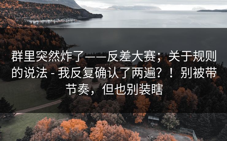 群里突然炸了——反差大赛；关于规则的说法 - 我反复确认了两遍？！别被带节奏，但也别装瞎