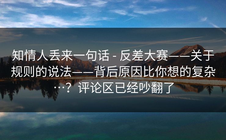 知情人丢来一句话 - 反差大赛——关于规则的说法——背后原因比你想的复杂…？评论区已经吵翻了