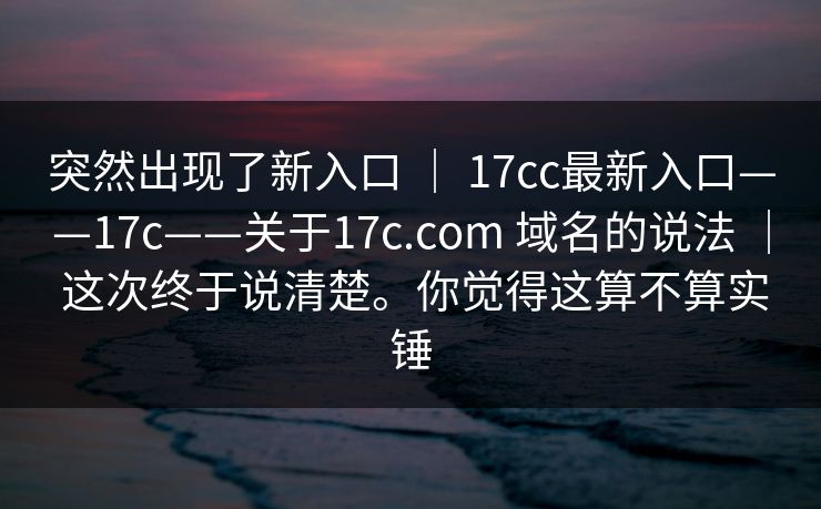 突然出现了新入口 | 17cc最新入口——17c——关于17c.com 域名的说法 | 这次终于说清楚。你觉得这算不算实锤 突然出现了新入口 | 17cc最新入口——17c——关于17c.com 域名的说法 | 这次终于说清楚。你觉得这算不算实锤