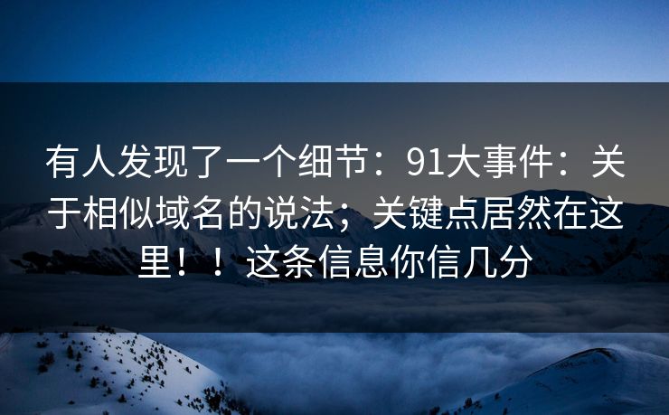 有人发现了一个细节：91大事件：关于相似域名的说法；关键点居然在这里！！这条信息你信几分