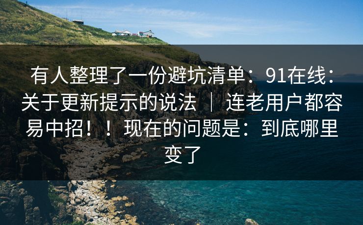 有人整理了一份避坑清单：91在线：关于更新提示的说法 ｜ 连老用户都容易中招！！现在的问题是：到底哪里变了