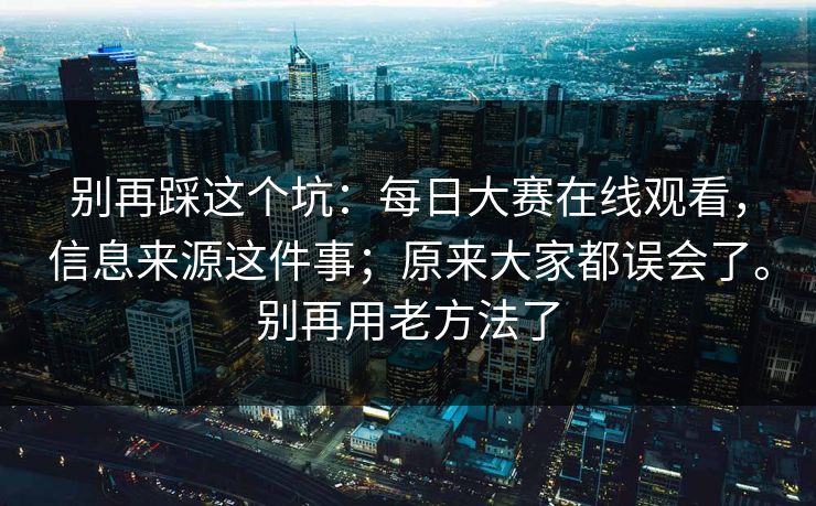 别再踩这个坑：每日大赛在线观看，信息来源这件事；原来大家都误会了。别再用老方法了