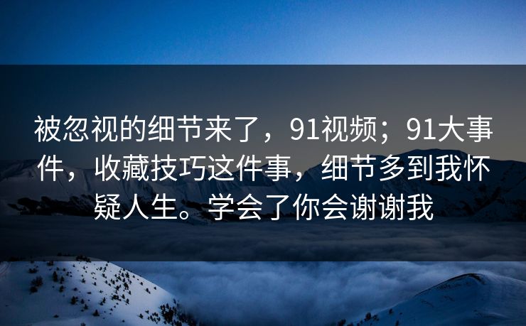 被忽视的细节来了,91视频;91大事件,收藏技巧这件事,细节多到我怀疑人生。学会了你会谢谢我 被忽视的细节来了,91视频;91大事件,收藏技巧这件事,细节多到我怀疑人生。学会了你会谢谢我
