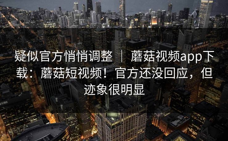 疑似官方悄悄调整 ｜ 蘑菇视频app下载：蘑菇短视频！官方还没回应，但迹象很明显