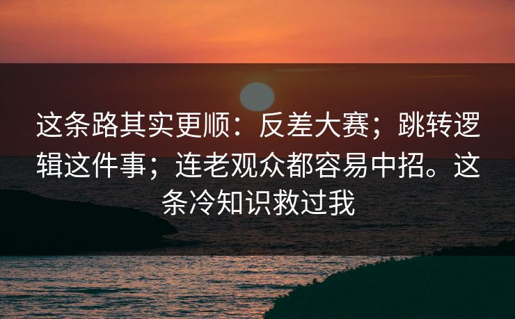 这条路其实更顺:反差大赛;跳转逻辑这件事;连老观众都容易中招。这条冷知识救过我 这条路其实更顺:反差大赛;跳转逻辑这件事;连老观众都容易中招。这条冷知识救过我