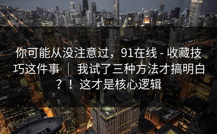 你可能从没注意过,91在线 - 收藏技巧这件事 | 我试了三种方法才搞明白?!这才是核心逻辑 你可能从没注意过,91在线 - 收藏技巧这件事 | 我试了三种方法才搞明白?!这才是核心逻辑