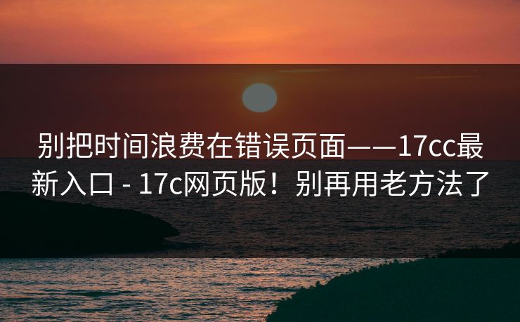 别把时间浪费在错误页面——17cc最新入口 - 17c网页版!别再用老方法了 别把时间浪费在错误页面——17cc最新入口 - 17c网页版!别再用老方法了