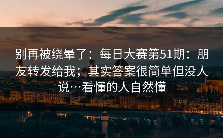别再被绕晕了：每日大赛第51期：朋友转发给我；其实答案很简单但没人说…看懂的人自然懂