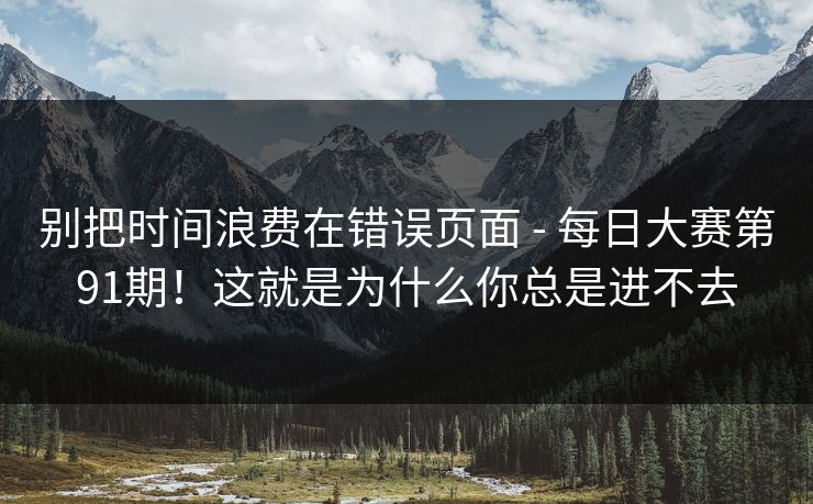 别把时间浪费在错误页面 - 每日大赛第91期!这就是为什么你总是进不去 别把时间浪费在错误页面 - 每日大赛第91期!这就是为什么你总是进不去