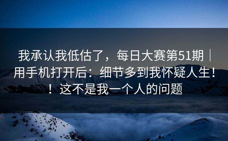我承认我低估了，每日大赛第51期｜用手机打开后：细节多到我怀疑人生！！这不是我一个人的问题