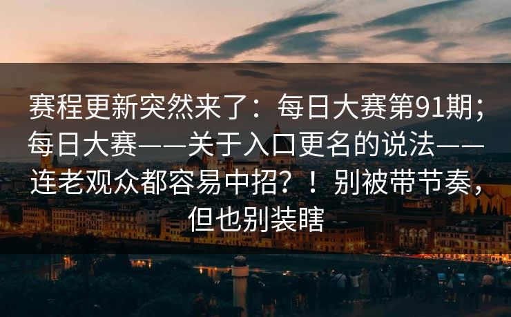 赛程更新突然来了:每日大赛第91期;每日大赛——关于入口更名的说法——连老观众都容易中招?!别被带节奏,但也别装瞎 赛程更新突然来了:每日大赛第91期;每日大赛——关于入口更名的说法——连老观众都容易中招?!别被带节奏,但也别装瞎