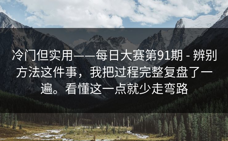冷门但实用——每日大赛第91期 - 辨别方法这件事，我把过程完整复盘了一遍。看懂这一点就少走弯路