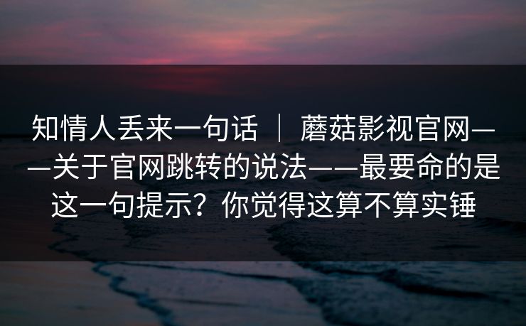 知情人丢来一句话 ｜ 蘑菇影视官网——关于官网跳转的说法——最要命的是这一句提示？你觉得这算不算实锤