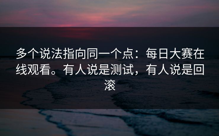 多个说法指向同一个点：每日大赛在线观看。有人说是测试，有人说是回滚