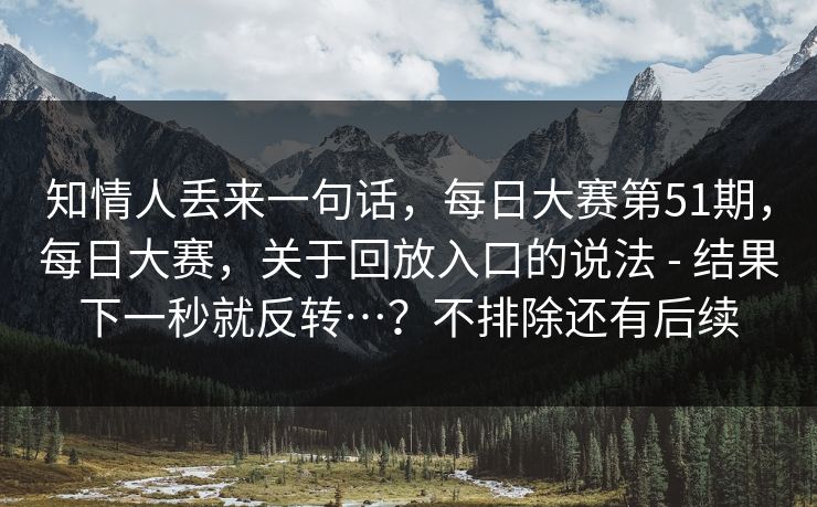 知情人丢来一句话，每日大赛第51期，每日大赛，关于回放入口的说法 - 结果下一秒就反转…？不排除还有后续