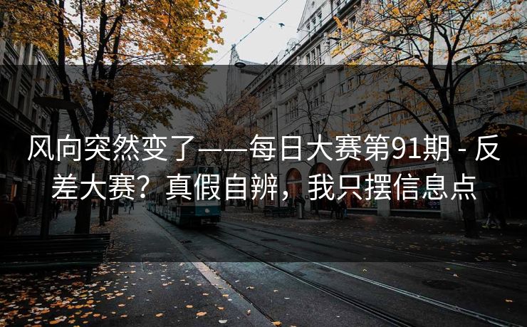 风向突然变了——每日大赛第91期 - 反差大赛？真假自辨，我只摆信息点
