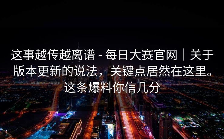 这事越传越离谱 - 每日大赛官网|关于版本更新的说法,关键点居然在这里。这条爆料你信几分 这事越传越离谱 - 每日大赛官网|关于版本更新的说法,关键点居然在这里。这条爆料你信几分