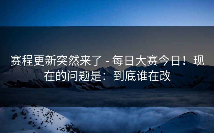 赛程更新突然来了 - 每日大赛今日!现在的问题是:到底谁在改 赛程更新突然来了 - 每日大赛今日!现在的问题是:到底谁在改